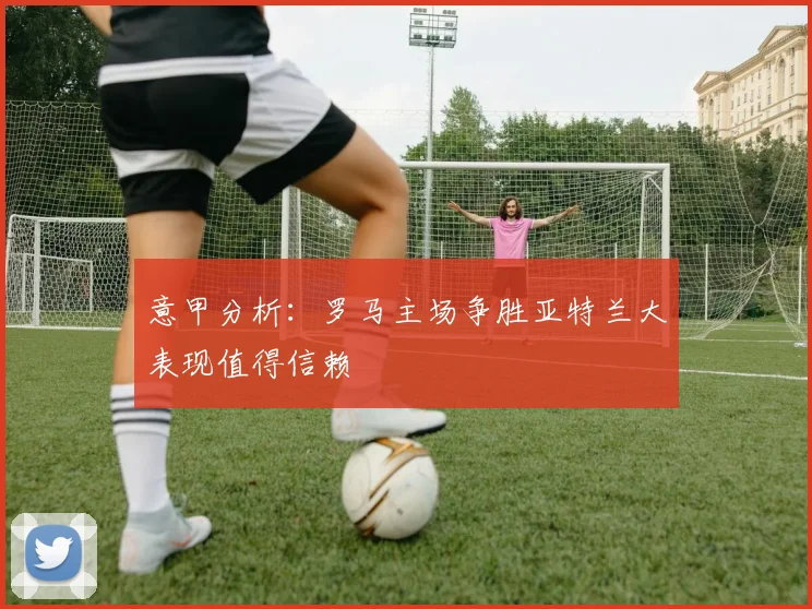 意甲分析：罗马主场争胜亚特兰大表现值得信赖