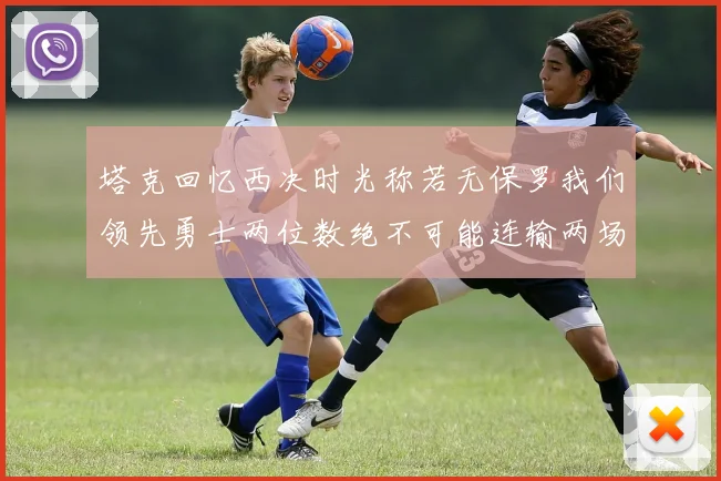 塔克回忆西决时光称若无保罗我们领先勇士两位数绝不可能连输两场