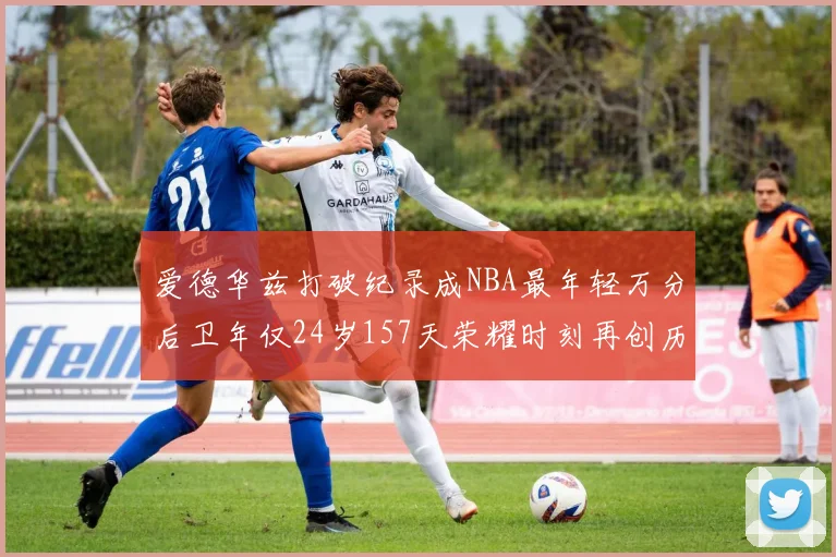 爱德华兹打破纪录成NBA最年轻万分后卫年仅24岁157天荣耀时刻再创历史