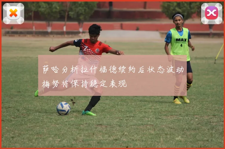 萨哈分析拉什福德续约后状态波动梅努将保持稳定表现