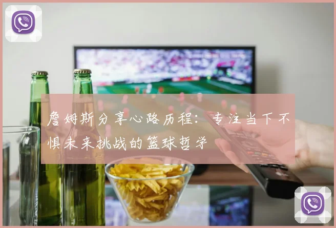 詹姆斯分享心路历程：专注当下不惧未来挑战的篮球哲学