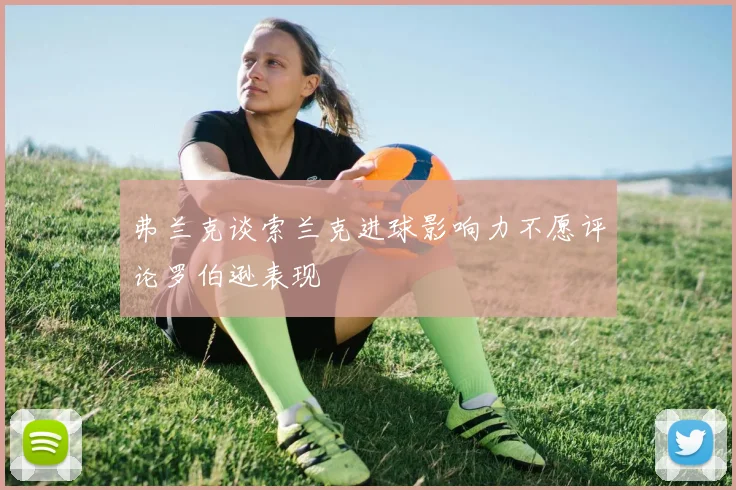 弗兰克谈索兰克进球影响力不愿评论罗伯逊表现