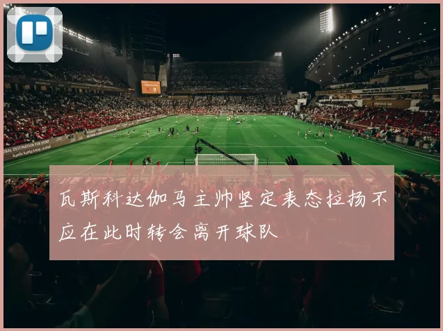 瓦斯科达伽马主帅坚定表态拉扬不应在此时转会离开球队