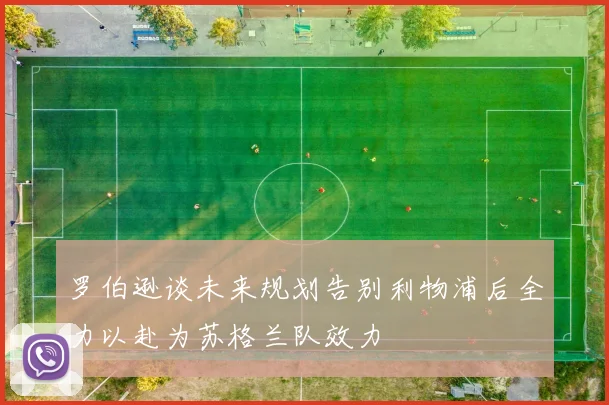 罗伯逊谈未来规划告别利物浦后全力以赴为苏格兰队效力