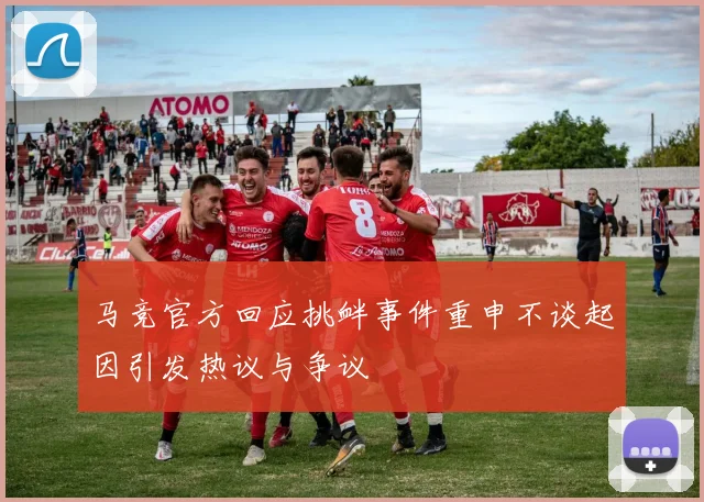 马竞官方回应挑衅事件重申不谈起因引发热议与争议