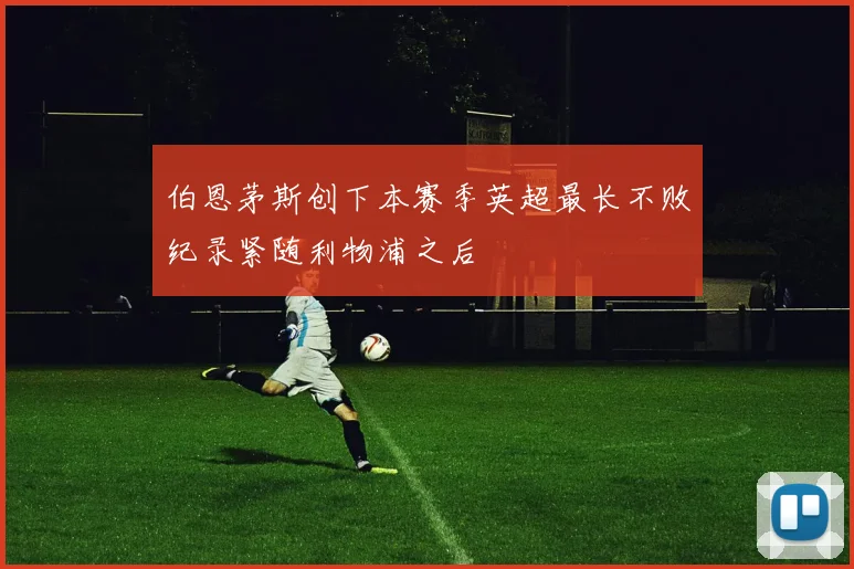 伯恩茅斯创下本赛季英超最长不败纪录紧随利物浦之后