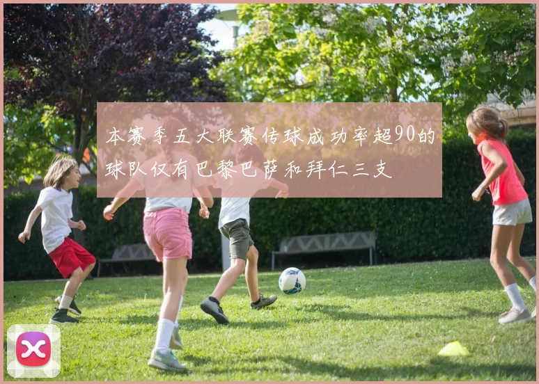 本赛季五大联赛传球成功率超90的球队仅有巴黎巴萨和拜仁三支