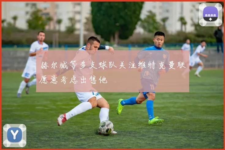 赫尔城等多支球队关注维特克曼联愿意考虑出售他