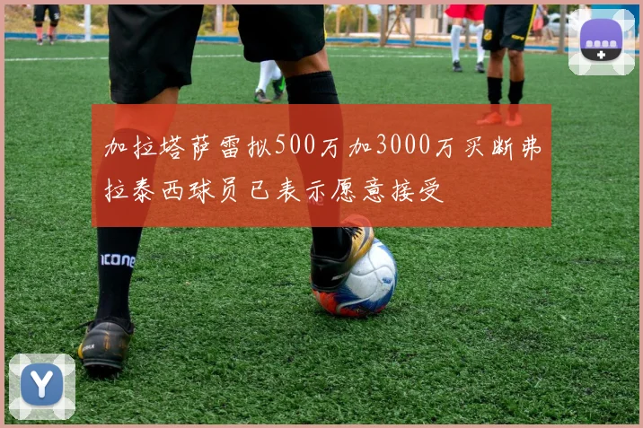 加拉塔萨雷拟500万加3000万买断弗拉泰西球员已表示愿意接受