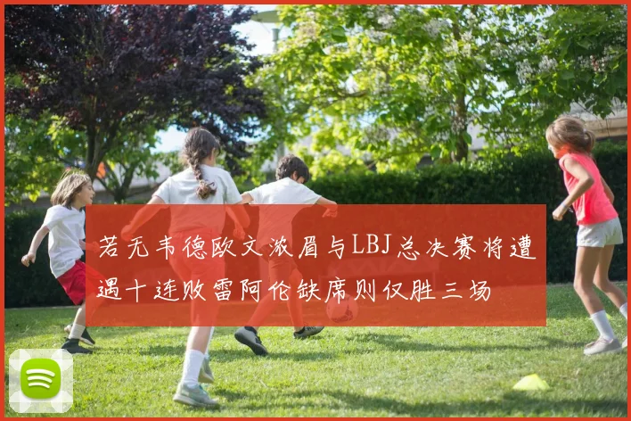 若无韦德欧文浓眉与LBJ总决赛将遭遇十连败雷阿伦缺席则仅胜三场