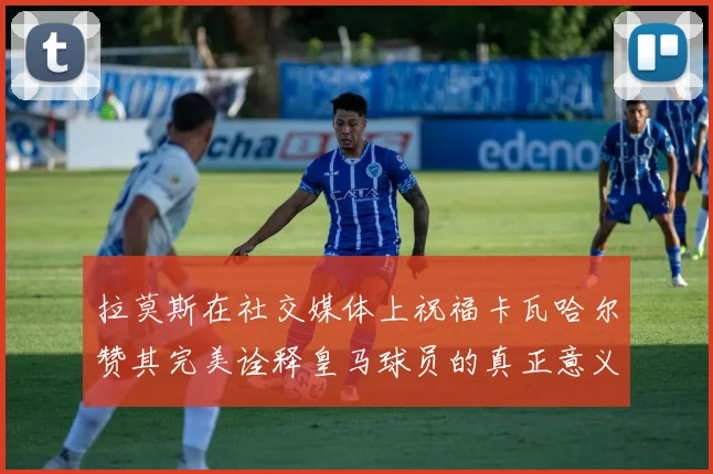 拉莫斯在社交媒体上祝福卡瓦哈尔赞其完美诠释皇马球员的真正意义