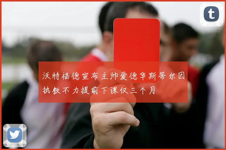 沃特福德宣布主帅爱德华斯蒂尔因执教不力提前下课仅三个月
