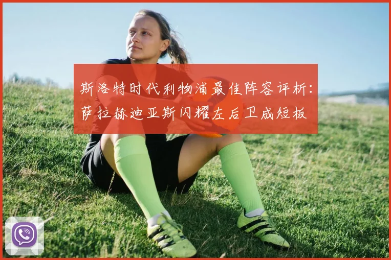 斯洛特时代利物浦最佳阵容评析：萨拉赫迪亚斯闪耀左后卫成短板