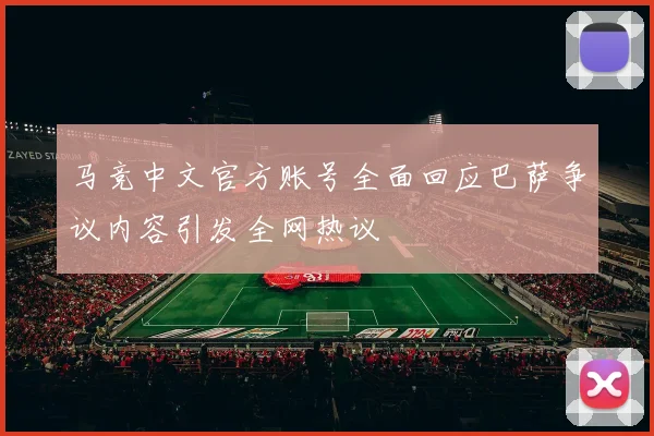 马竞中文官方账号全面回应巴萨争议内容引发全网热议