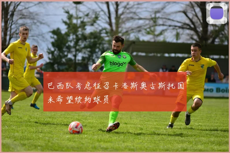 巴西队考虑征召卡洛斯奥古斯托国米希望续约球员