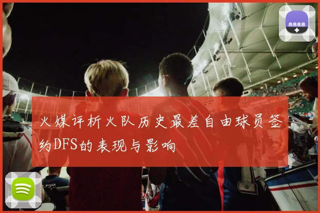 火媒评析火队历史最差自由球员签约DFS的表现与影响