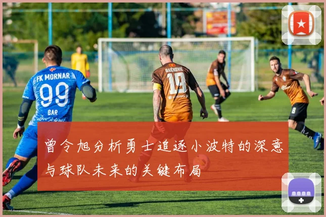 曾令旭分析勇士追逐小波特的深意与球队未来的关键布局