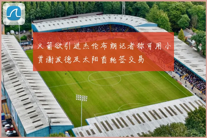 火箭欲引进杰伦布朗记者称可用小贾谢泼德及太阳首轮签交易