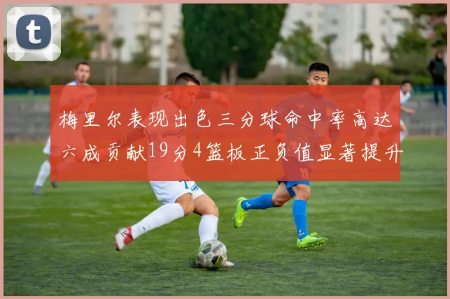 梅里尔表现出色三分球命中率高达六成贡献19分4篮板正负值显著提升